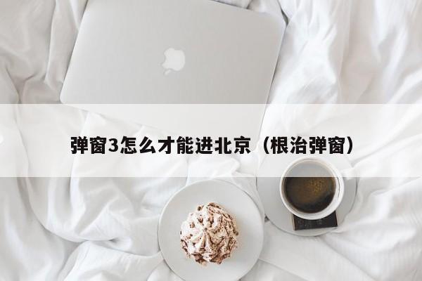 弹窗3怎么才能进北京(根治弹窗)