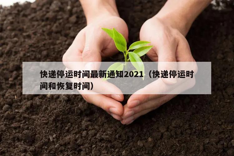 快递停运时间最新通知2021(快递停运时间和恢复时间)