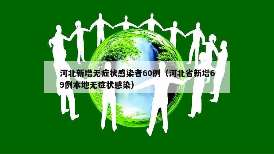 河北新增无症状感染者60例(河北省新增69例本地无症状感染)