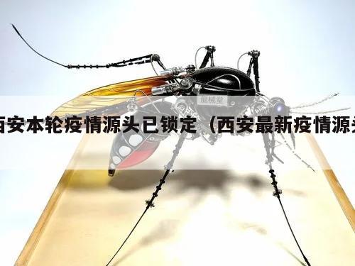 西安本轮疫情源头已锁定(西安最新疫情源头)