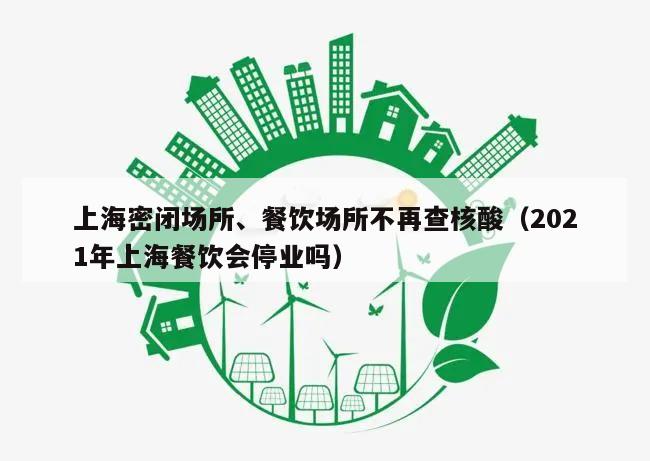 上海密闭场所、餐饮场所不再查核酸(2021年上海餐饮会停业吗)