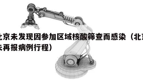 北京未发现因参加区域核酸筛查而感染(北京未再报病例行程)