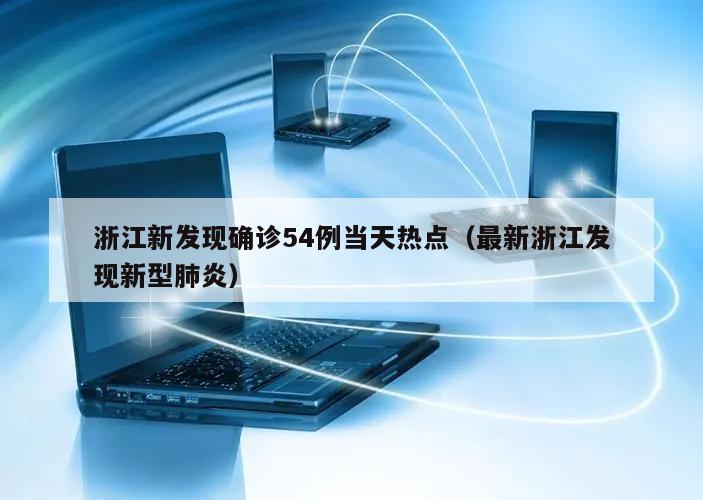 浙江新发现确诊54例当天热点(最新浙江发现新型肺炎)