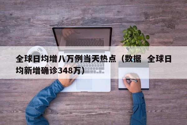 全球日均增八万例当天热点(数据 全球日均新增确诊348万)